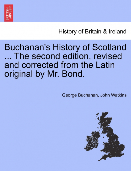 Buchanan’s History of Scotland ... The second edition, revised and corrected from the Latin original by Mr. Bond.