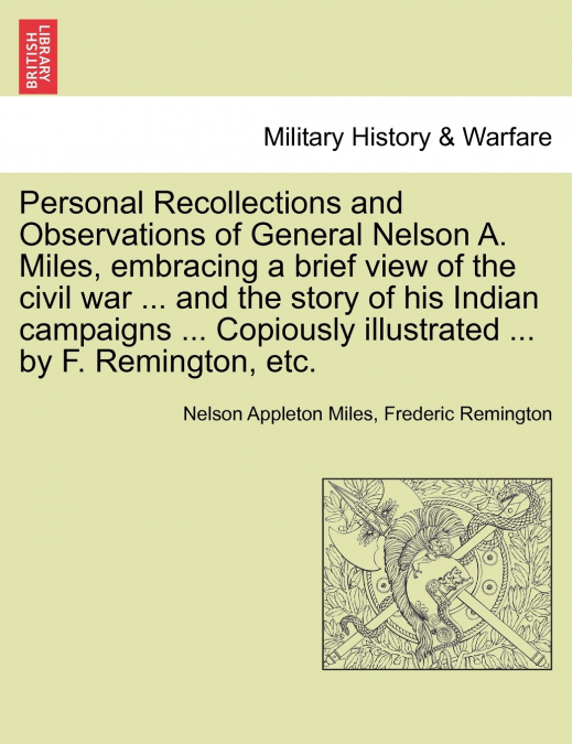 Personal Recollections and Observations of General Nelson A. Miles, embracing a brief view of the civil war ... and the story of his Indian campaigns ... Copiously illustrated ... by F. Remington, etc