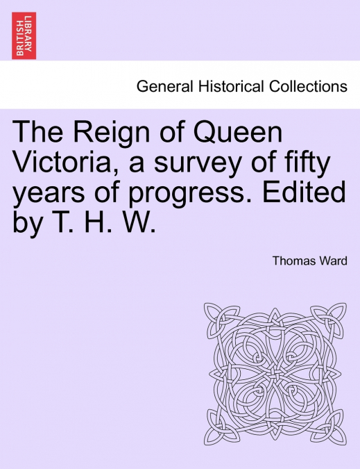 The Reign of Queen Victoria, a survey of fifty years of progress. Edited by T. H. W.