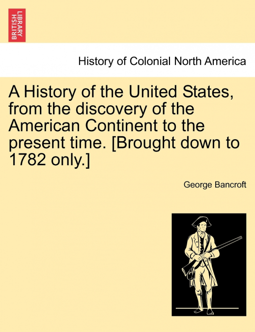 A History of the United States, from the discovery of the American Continent to the present time. [Brought down to 1782 only.]
