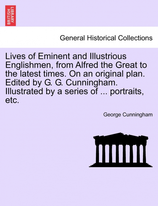 Lives of Eminent and Illustrious Englishmen, from Alfred the Great to the latest times. On an original plan. Edited by G. G. Cunningham. Illustrated by a series of ... portraits, etc.