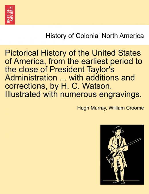 Pictorical History of the United States of America, from the earliest period to the close of President Taylor’s Administration ... with additions and corrections, by H. C. Watson. Illustrated with num