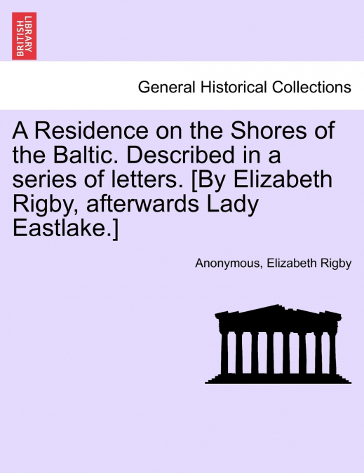 A Residence on the Shores of the Baltic. Described in a series of letters. [By Elizabeth Rigby, afterwards Lady Eastlake.] VOLUME I
