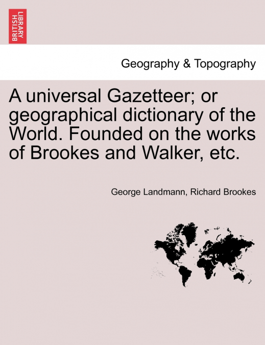 A universal Gazetteer; or geographical dictionary of the World. Founded on the works of Brookes and Walker, etc.
