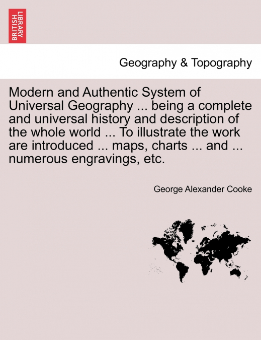 Modern and Authentic System of Universal Geography ... being a complete and universal history and description of the whole world ... To illustrate the work are introduced ... maps, charts ... and ... 