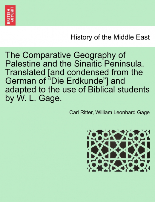 The Comparative Geography of Palestine and the Sinaitic Peninsula. Translated [and condensed from the German of 'Die Erdkunde'] and adapted to the use of Biblical students by W. L. Gage.