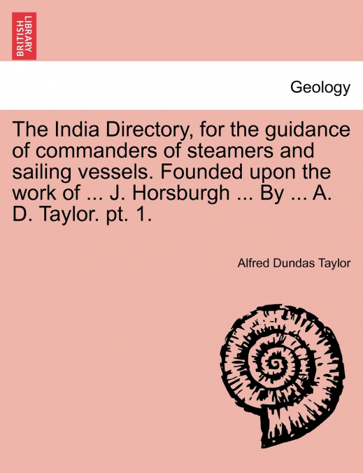 The India Directory, for the guidance of commanders of steamers and sailing vessels. Founded upon the work of ... J. Horsburgh ... By ... A. D. Taylor. pt. 1.
