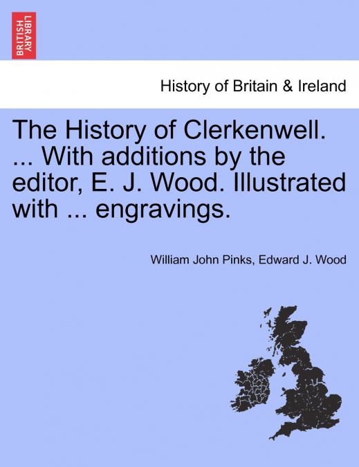 The History of Clerkenwell. ... With additions by the editor, E. J. Wood. Illustrated with ... engravings.
