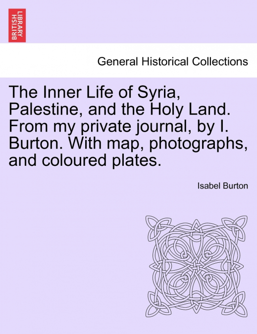 The Inner Life of Syria, Palestine, and the Holy Land. From my private journal, by I. Burton. With map, photographs, and coloured plates.