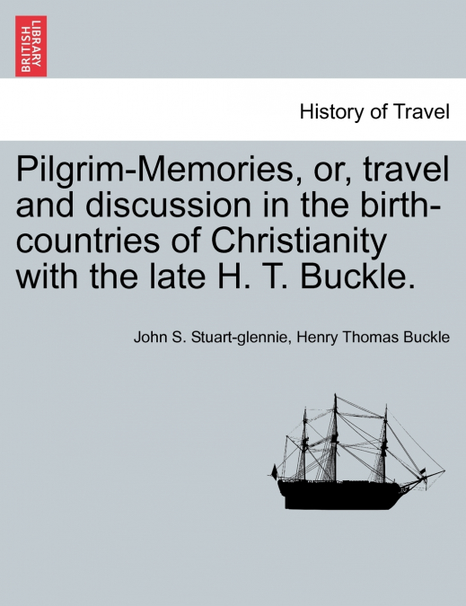 Pilgrim-Memories, or, travel and discussion in the birth-countries of Christianity with the late H. T. Buckle.