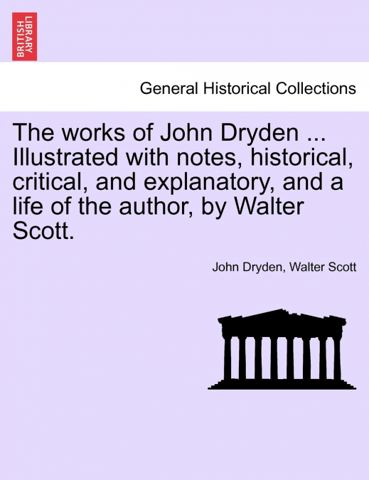 The Works of John Dryden ... Illustrated with Notes, Historical, Critical, and Explanatory, and a Life of the Author, by Walter Scott.