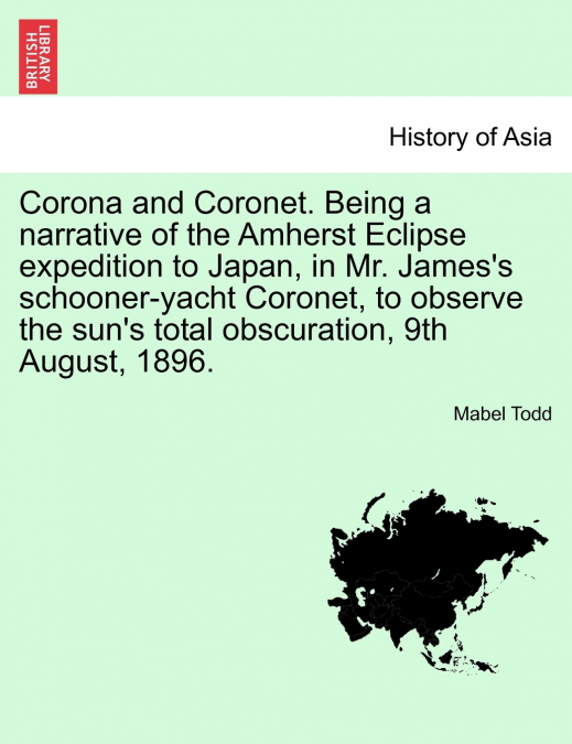 Corona and Coronet. Being a narrative of the Amherst Eclipse expedition to Japan, in Mr. James’s schooner-yacht Coronet, to observe the sun’s total obscuration, 9th August, 1896.