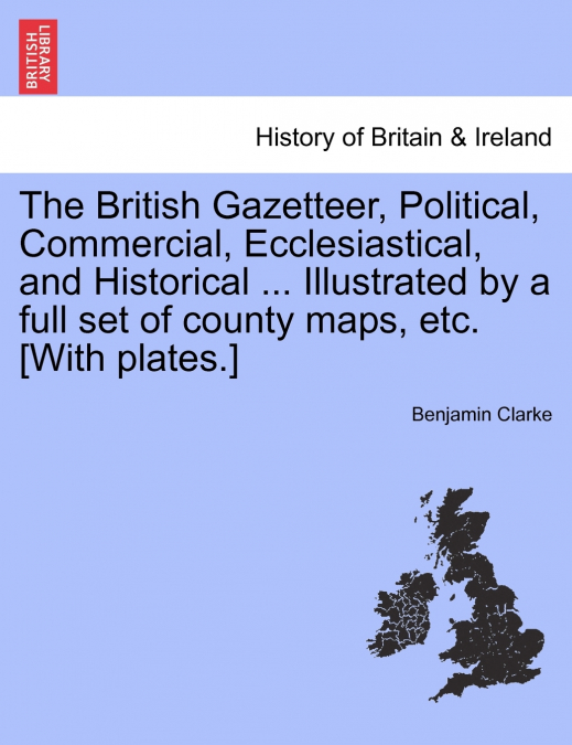The British Gazetteer, Political, Commercial, Ecclesiastical, and Historical ... Illustrated by a full set of county maps, etc. [With plates.]