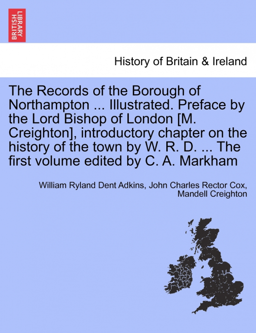 The Records of the Borough of Northampton ... Illustrated. Preface by the Lord Bishop of London [M. Creighton], introductory chapter on the history of the town by W. R. D. ... The first volume edited 