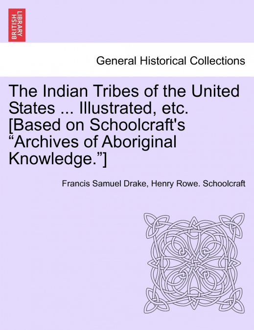 The Indian Tribes of the United States ... Illustrated, etc. [Based on Schoolcraft’s 'Archives of Aboriginal Knowledge.'] VOL. I
