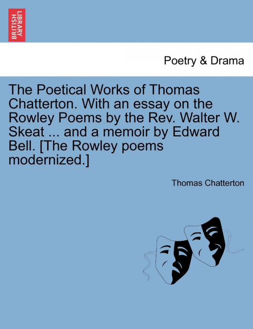 The Poetical Works of Thomas Chatterton. With an essay on the Rowley Poems by the Rev. Walter W. Skeat ... and a memoir by Edward Bell. [The Rowley poems modernized.]
