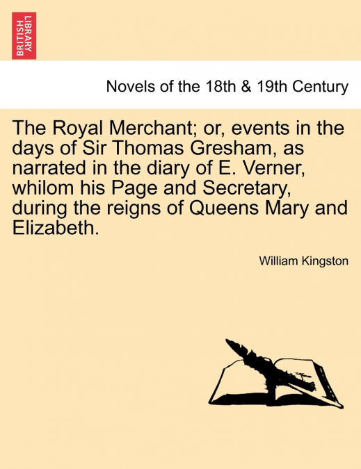 The Royal Merchant; or, events in the days of Sir Thomas Gresham, as narrated in the diary of E. Verner, whilom his Page and Secretary, during the reigns of Queens Mary and Elizabeth.