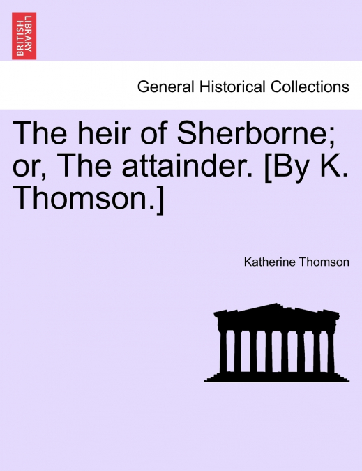The heir of Sherborne; or, The attainder. [By K. Thomson.]