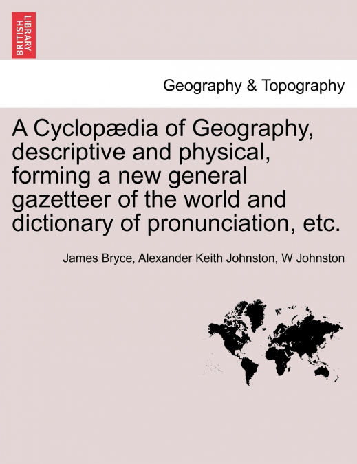 A Cyclopædia of Geography, descriptive and physical, forming a new general gazetteer of the world and dictionary of pronunciation, etc. Third Edition.