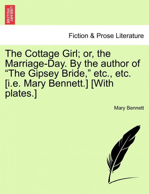 The Cottage Girl; or, the Marriage-Day. By the author of 'The Gipsey Bride,' etc., etc. [i.e. Mary Bennett.] [With plates.]