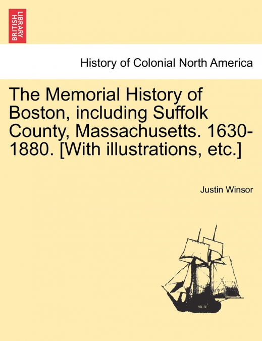 The Memorial History of Boston, including Suffolk County, Massachusetts. 1630-1880. [With illustrations, etc.] Vol. II