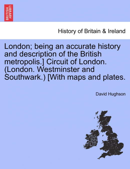 London; being an accurate history and description of the British metropolis.] Circuit of London. (London. Westminster and Southwark.) [With maps and plates. Vol. IV.