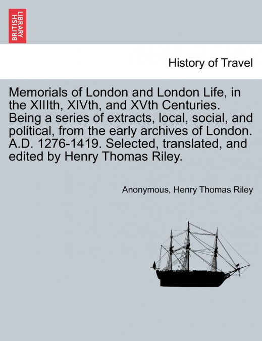 Memorials of London and London Life, in the XIIIth, XIVth, and XVth Centuries. Being a series of extracts, local, social, and political, from the early archives of London. A.D. 1276-1419. Selected, tr