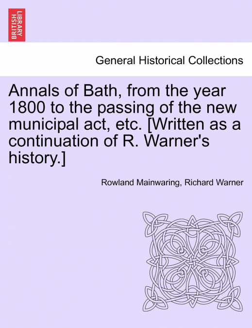 Annals of Bath, from the year 1800 to the passing of the new municipal act, etc. [Written as a continuation of R. Warner’s history.]