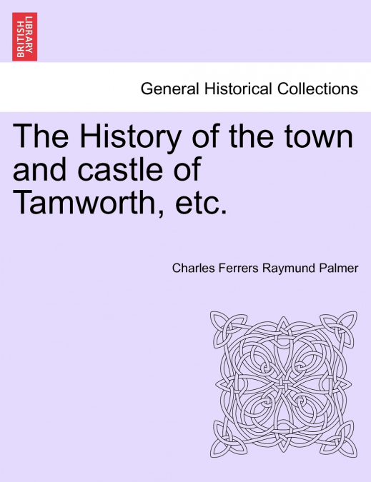 The History of the town and castle of Tamworth, etc.