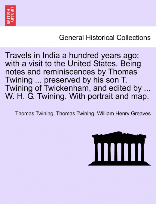 Travels in India a hundred years ago; with a visit to the United States. Being notes and reminiscences by Thomas Twining ... preserved by his son T. Twining of Twickenham, and edited by ... W. H. G. T