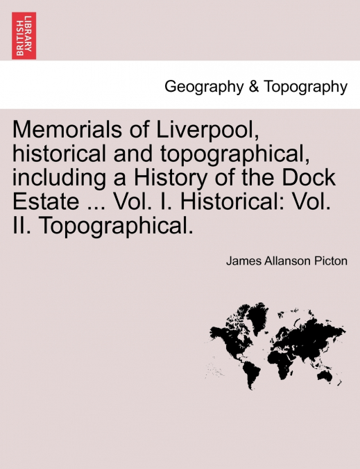 Memorials of Liverpool, historical and topographical, including a History of the Dock Estate ... Vol. I. Historical