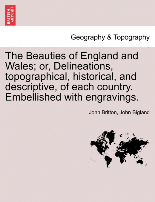 The Beauties of England and Wales; or, Delineations, topographical, historical, and descriptive, of each country. Embellished with engravings. Vol. VII