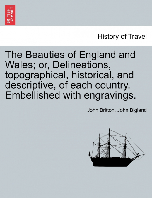 The Beauties of England and Wales; or, Delineations, topographical, historical, and descriptive, of each country. Embellished with engravings. VOL. X