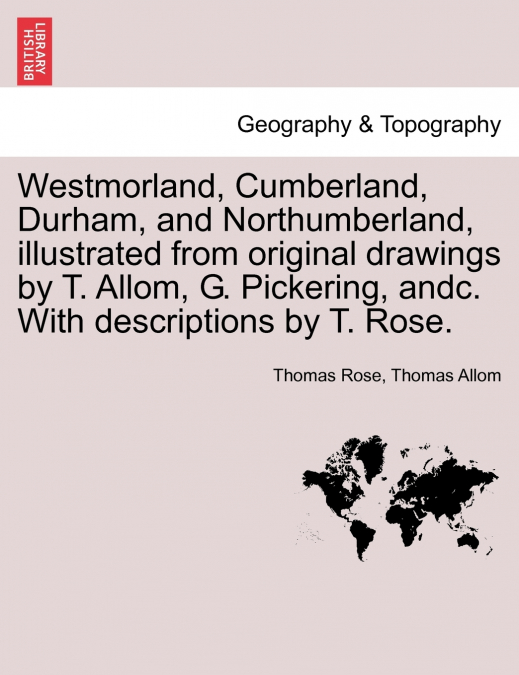 Westmorland, Cumberland, Durham, and Northumberland, illustrated from original drawings by T. Allom, G. Pickering, andc. With descriptions by T. Rose.