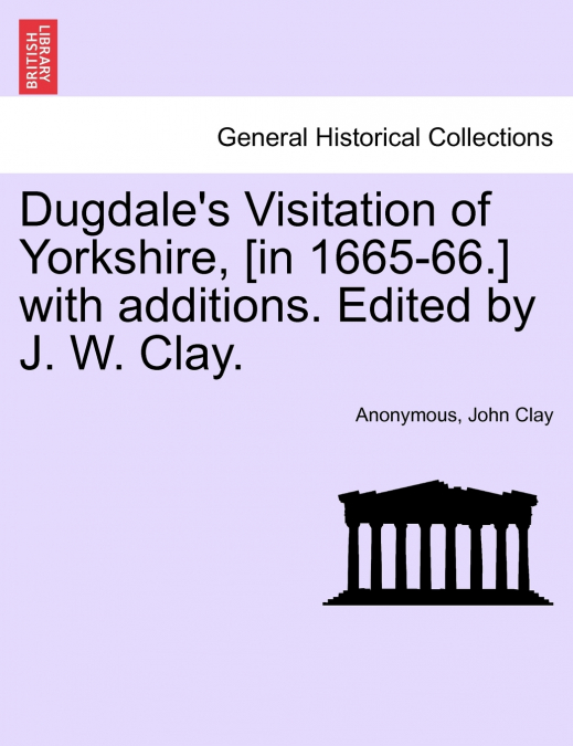 Dugdale’s Visitation of Yorkshire, [in 1665-66.] with additions. Edited by J. W. Clay. Vol. III.