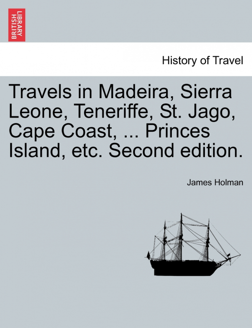 Travels in Madeira, Sierra Leone, Teneriffe, St. Jago, Cape Coast, ... Princes Island, etc. Second edition.