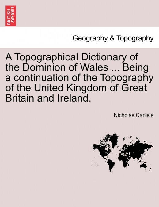 A Topographical Dictionary of the Dominion of Wales ... Being a continuation of the Topography of the United Kingdom of Great Britain and Ireland.