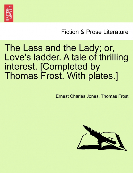 The Lass and the Lady; or, Love’s ladder. A tale of thrilling interest. [Completed by Thomas Frost. With plates.]
