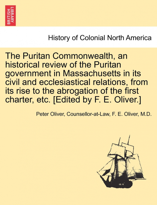 The Puritan Commonwealth, an historical review of the Puritan government in Massachusetts in its civil and ecclesiastical relations, from its rise to the abrogation of the first charter, etc. [Edited 