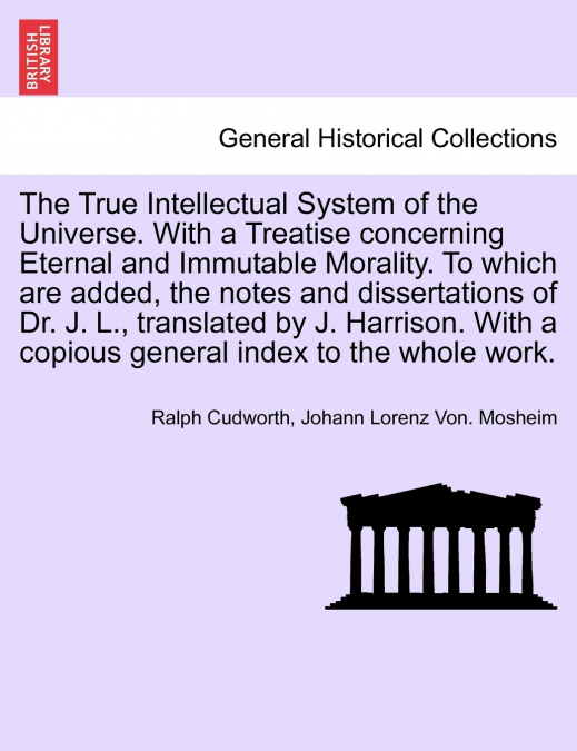 The True Intellectual System of the Universe. With a Treatise concerning Eternal and Immutable Morality. To which are added, the notes and dissertations of Dr. J. L., translated by J. Harrison. With a