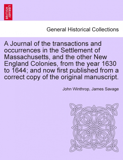A Journal of the transactions and occurrences in the Settlement of Massachusetts, and the other New England Colonies, from the year 1630 to 1644; and now first published from a correct copy of the ori