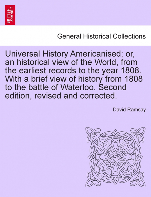 Universal History Americanised; or, an historical view of the World, from the earliest records to the year 1808. With a brief view of history from 1808 to the battle of Waterloo. Second edition, revis