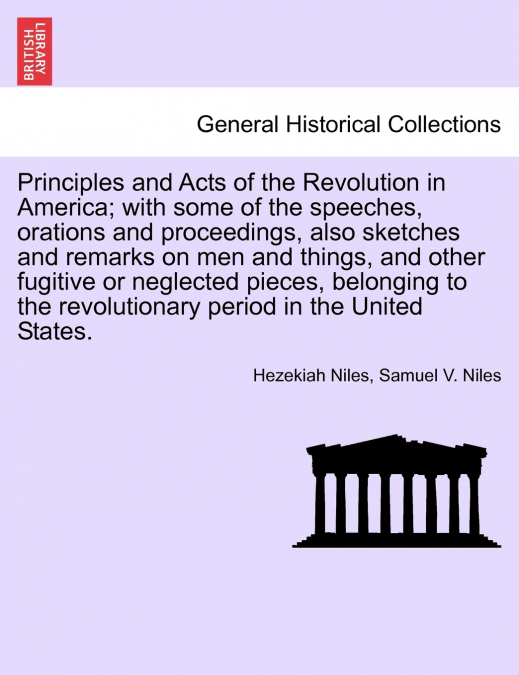 Principles and Acts of the Revolution in America; with some of the speeches, orations and proceedings, also sketches and remarks on men and things, and other fugitive or neglected pieces, belonging to