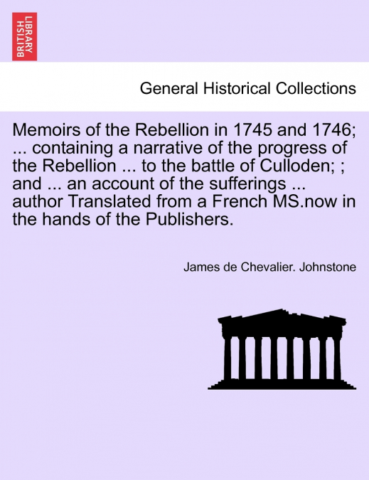 Memoirs of the Rebellion in 1745 and 1746; a narrative of the progress of the Rebellion to the battle of Culloden; an account of the sufferings author Translated from a French MS. Third Edition, with 