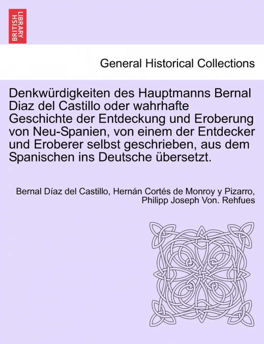 Denkwürdigkeiten des Hauptmanns Bernal Diaz del Castillo oder wahrhafte Geschichte der Entdeckung und Eroberung von Neu-Spanien, von einem der Entdecker und Eroberer selbst geschrieben, aus dem Spanis