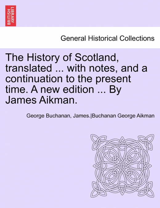 The History of Scotland, Translated ... with Notes, and a Continuation to the Present Time. a New Edition ... by James Aikman. Vol IX