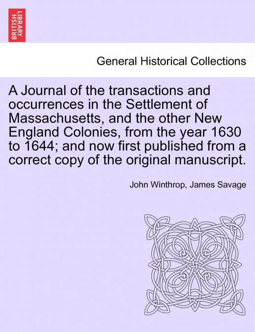 A Journal of the transactions and occurrences in the Settlement of Massachusetts, and the other New England Colonies, from the year 1630 to 1644; and now first published from a correct copy of the ori