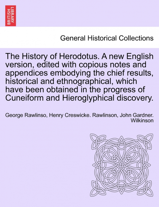 The History of Herodotus. A new English version, edited with copious notes and appendices embodying the chief results, historical and ethnographical, which have been obtained in the progress of Cuneif
