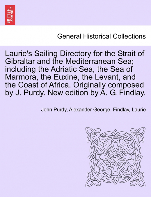 Laurie’s Sailing Directory for the Strait of Gibraltar and the Mediterranean Sea; including the Adriatic Sea, the Sea of Marmora, the Euxine, the Levant, and the Coast of Africa. Originally composed b