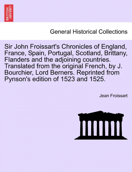 Sir John Froissart’s Chronicles of England, France, Spain, Portugal, Scotland, Brittany, Flanders and the adjoining countries. Translated from the original French, by J. Bourchier, Lord Berners. Repri